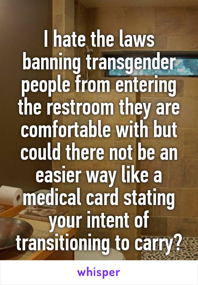 I hate the laws banning transgender people from entering the restroom they are comfortable with but could there not be an easier way like a medical card stating your intent of transitioning to carry?