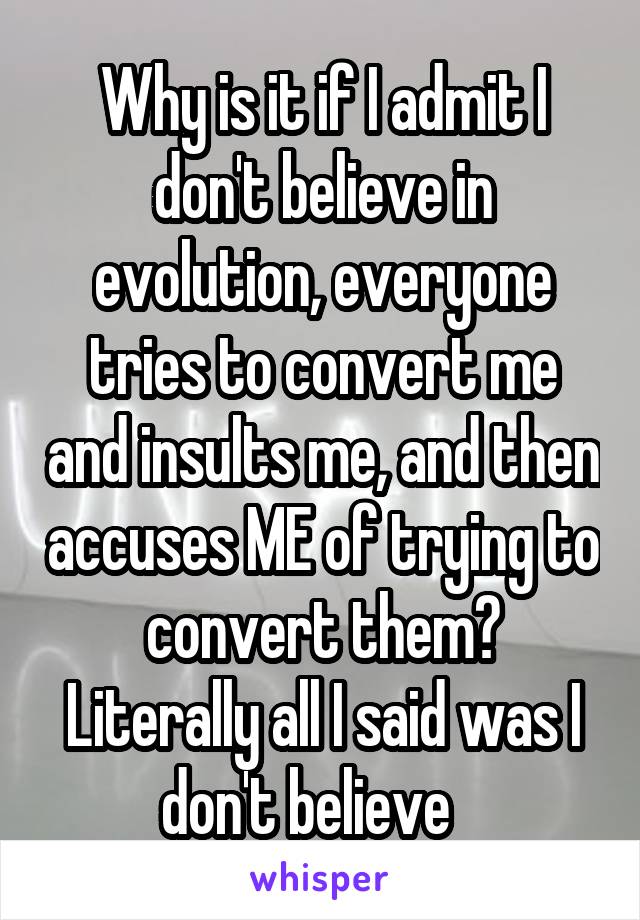 Why is it if I admit I don't believe in evolution, everyone tries to convert me and insults me, and then accuses ME of trying to convert them? Literally all I said was I don't believe   