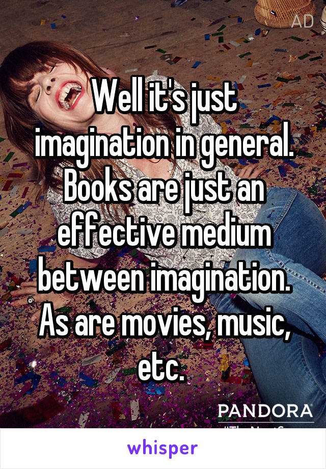 Well it's just imagination in general. Books are just an effective medium between imagination. As are movies, music, etc. 