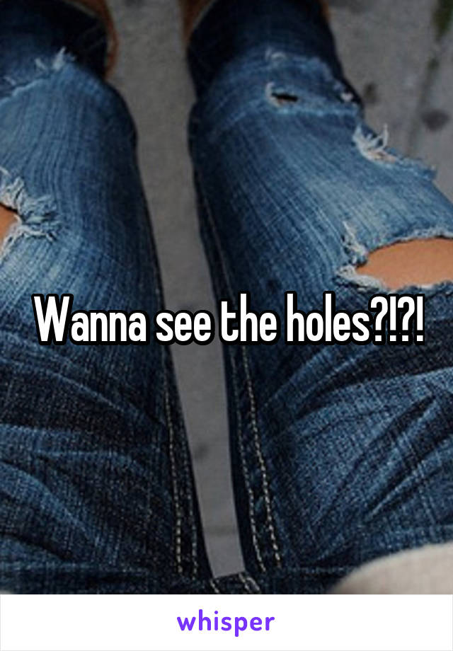 Wanna see the holes?!?!