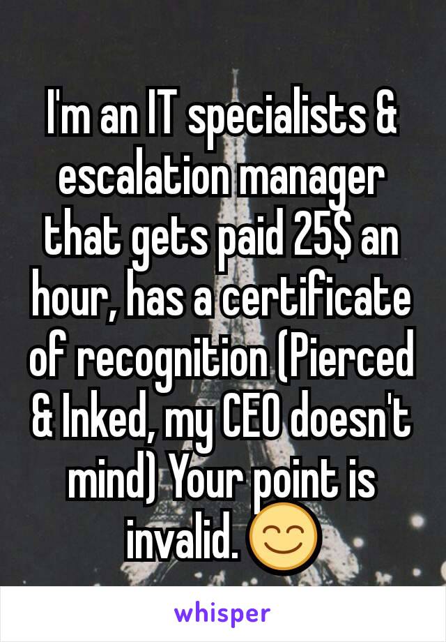 I'm an IT specialists & escalation manager that gets paid 25$ an hour, has a certificate of recognition (Pierced & Inked, my CEO doesn't mind) Your point is invalid. 😊