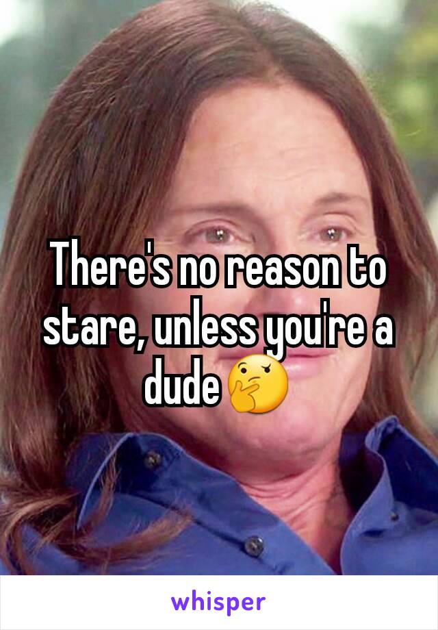 There's no reason to stare, unless you're a dude🤔