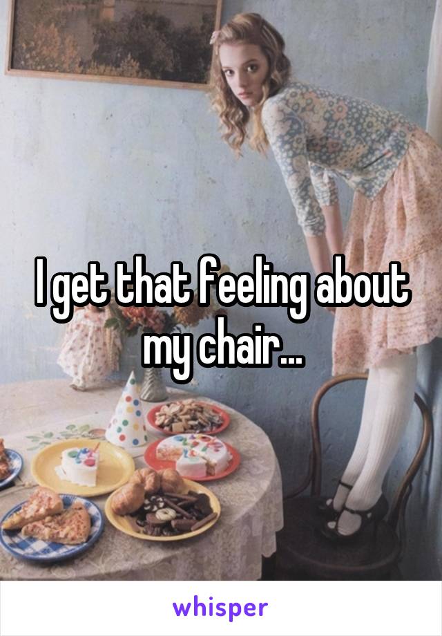 I get that feeling about my chair...