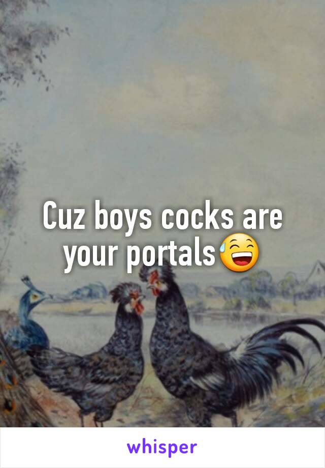 Cuz boys cocks are your portals😅