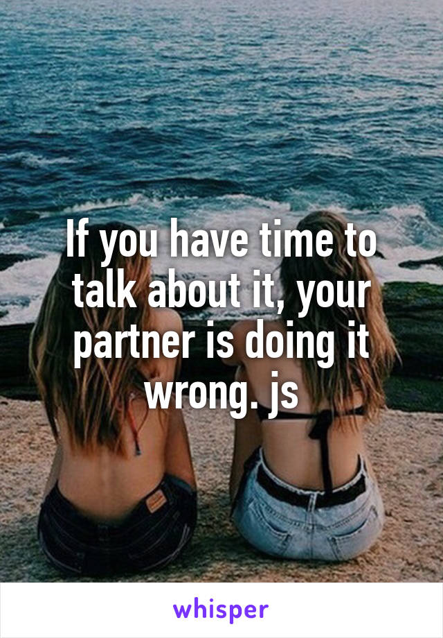 If you have time to talk about it, your partner is doing it wrong. js