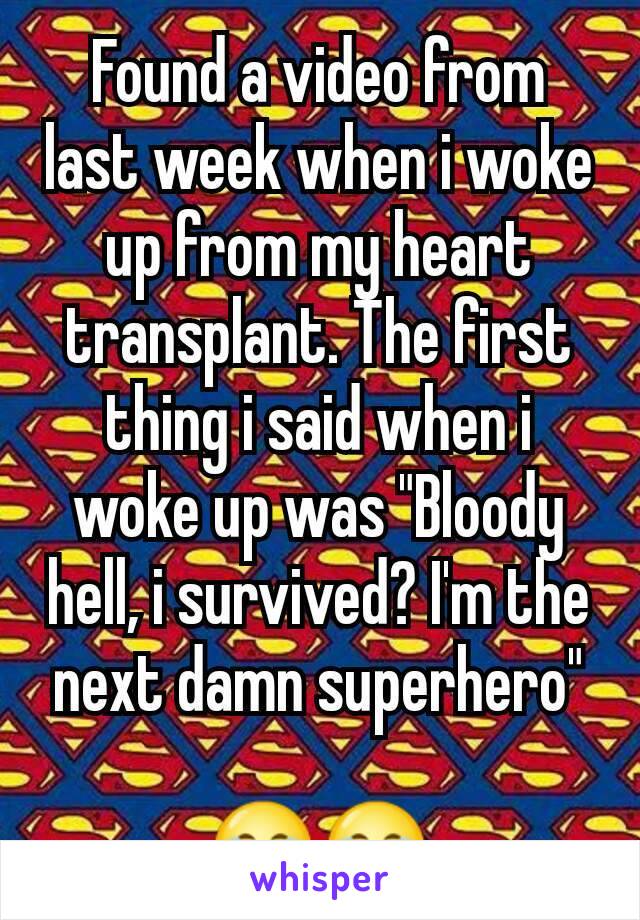 Found a video from last week when i woke up from my heart transplant. The first thing i said when i woke up was "Bloody hell, i survived? I'm the next damn superhero"

😂😂