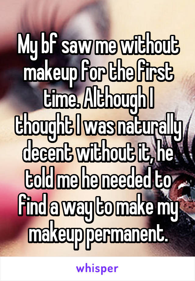 My bf saw me without makeup for the first time. Although I thought I was naturally decent without it, he told me he needed to find a way to make my makeup permanent.