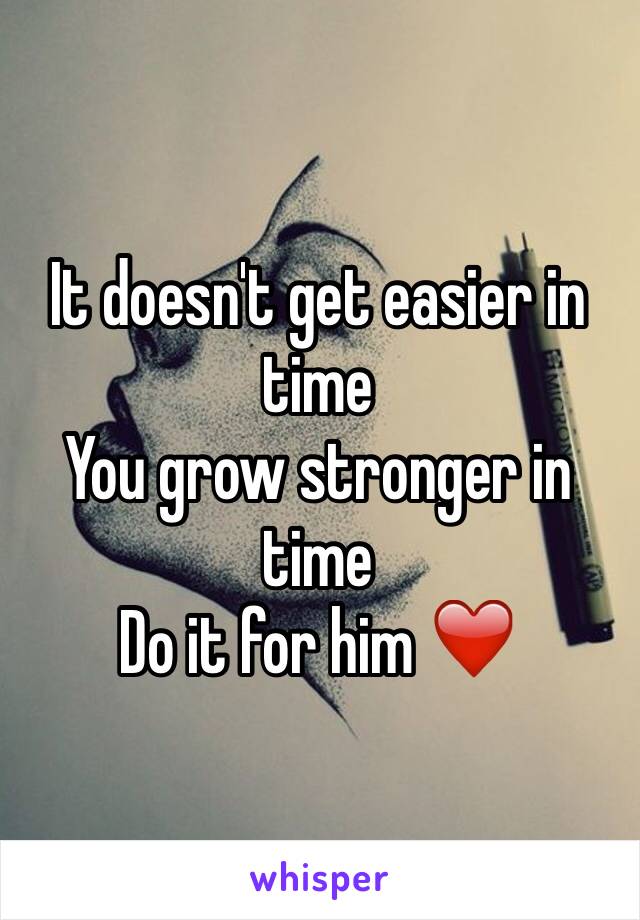 It doesn't get easier in time 
You grow stronger in time 
Do it for him ❤️