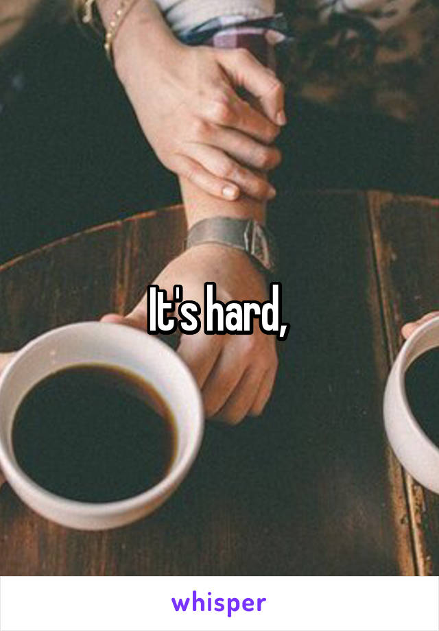 It's hard, 