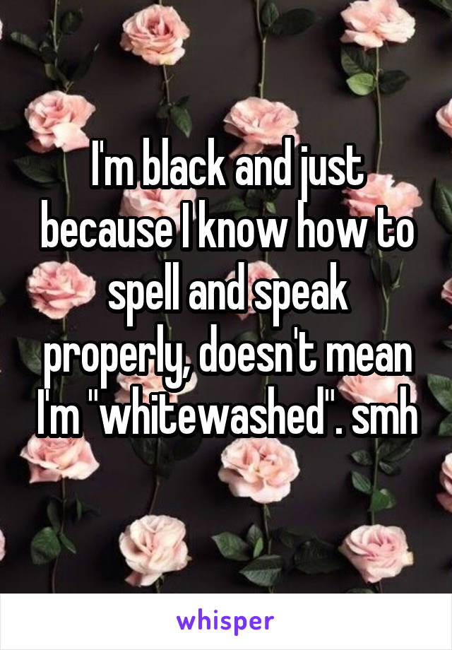 I'm black and just because I know how to spell and speak properly, doesn't mean I'm "whitewashed". smh
