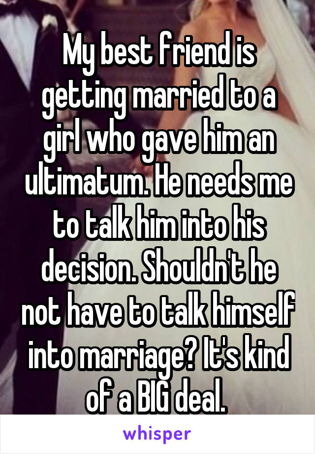 My best friend is getting married to a girl who gave him an ultimatum. He needs me to talk him into his decision. Shouldn't he not have to talk himself into marriage? It's kind of a BIG deal. 