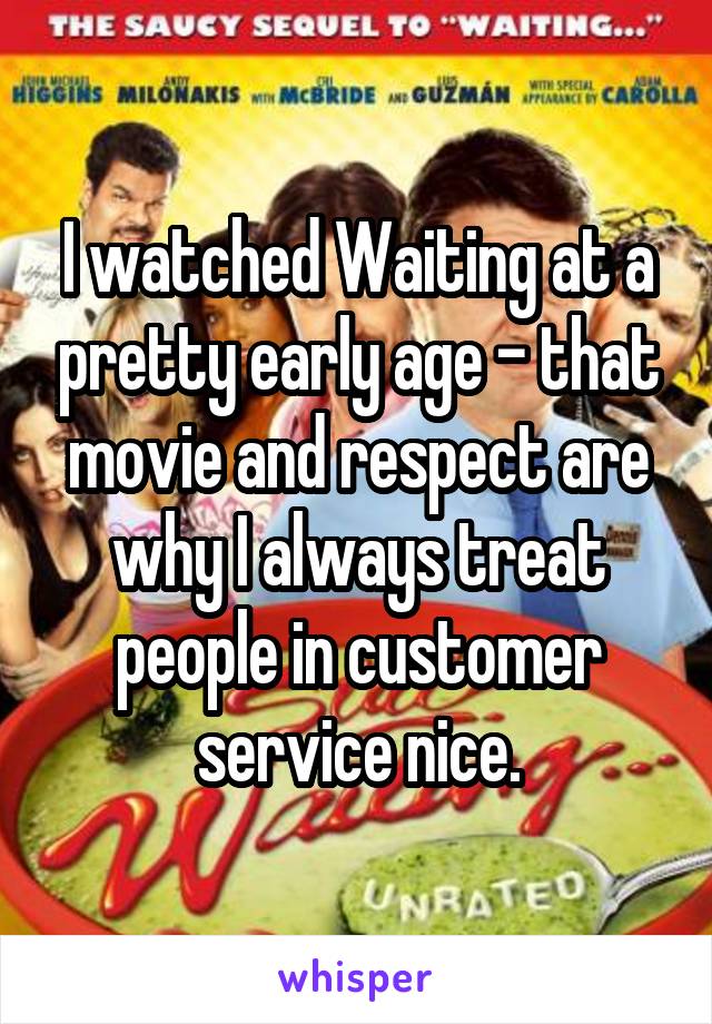 I watched Waiting at a pretty early age - that movie and respect are why I always treat people in customer service nice.
