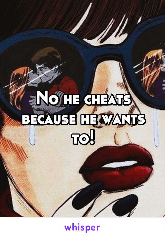 No he cheats because he wants to!