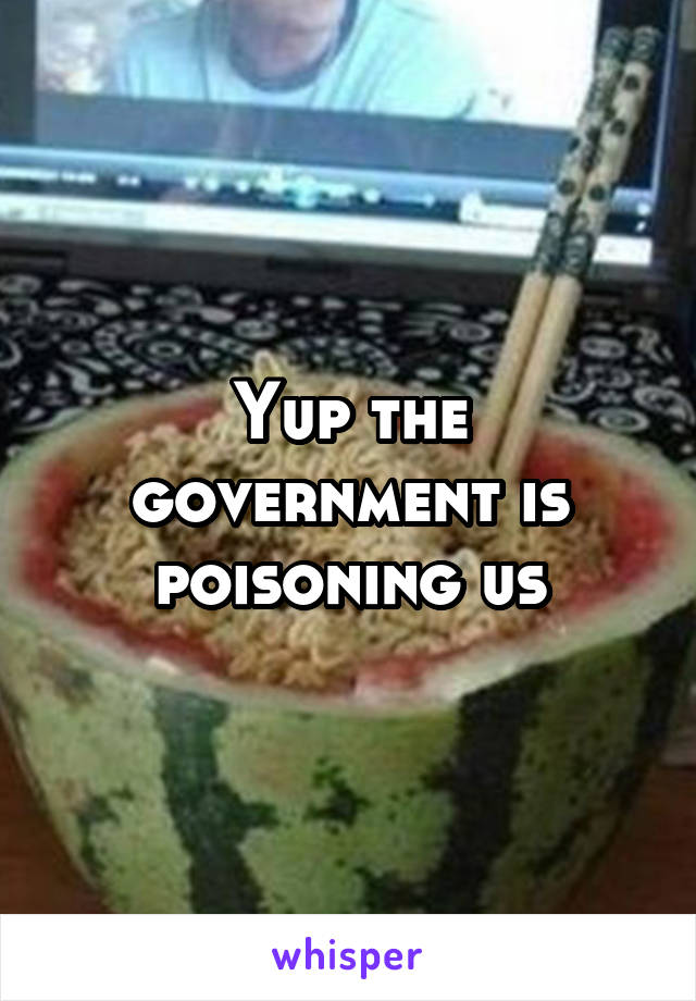 Yup the government is poisoning us