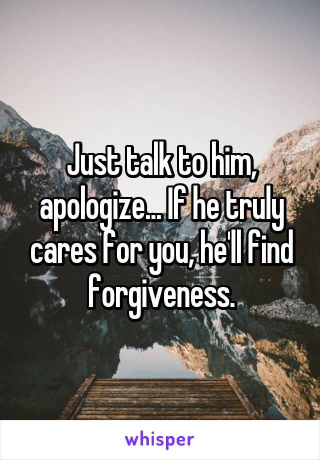 Just talk to him, apologize... If he truly cares for you, he'll find forgiveness.