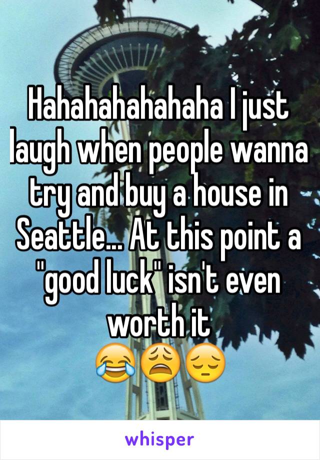 Hahahahahahaha I just laugh when people wanna try and buy a house in Seattle... At this point a "good luck" isn't even worth it 
😂😩😔