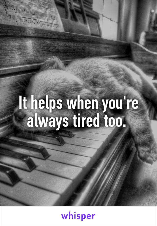 It helps when you're always tired too. 