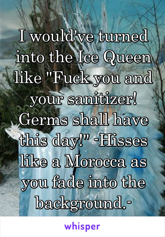 I would've turned into the Ice Queen like "Fuck you and your sanitizer! Germs shall have this day!" -Hisses like a Morocca as you fade into the background.-