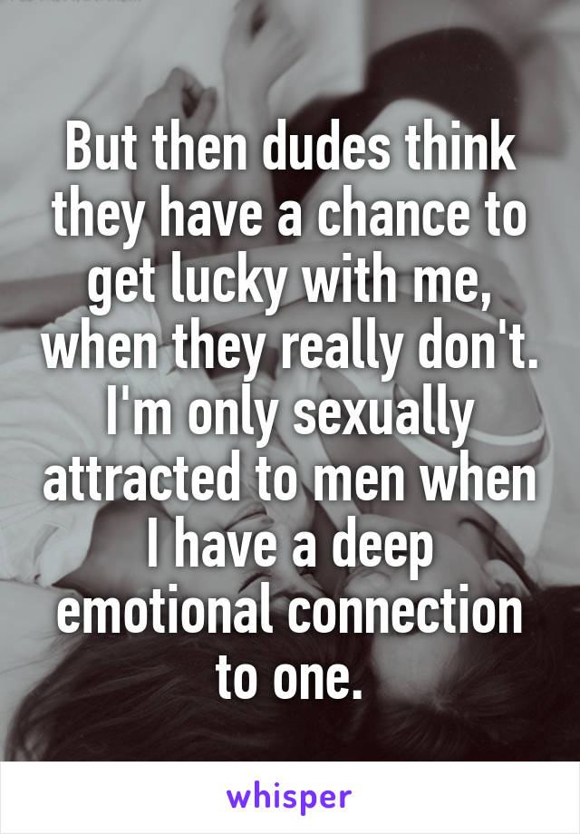 But then dudes think they have a chance to get lucky with me, when they really don't. I'm only sexually attracted to men when I have a deep emotional connection to one.