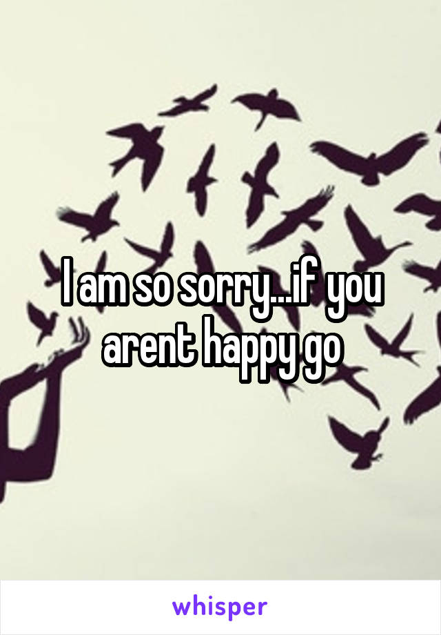I am so sorry...if you arent happy go