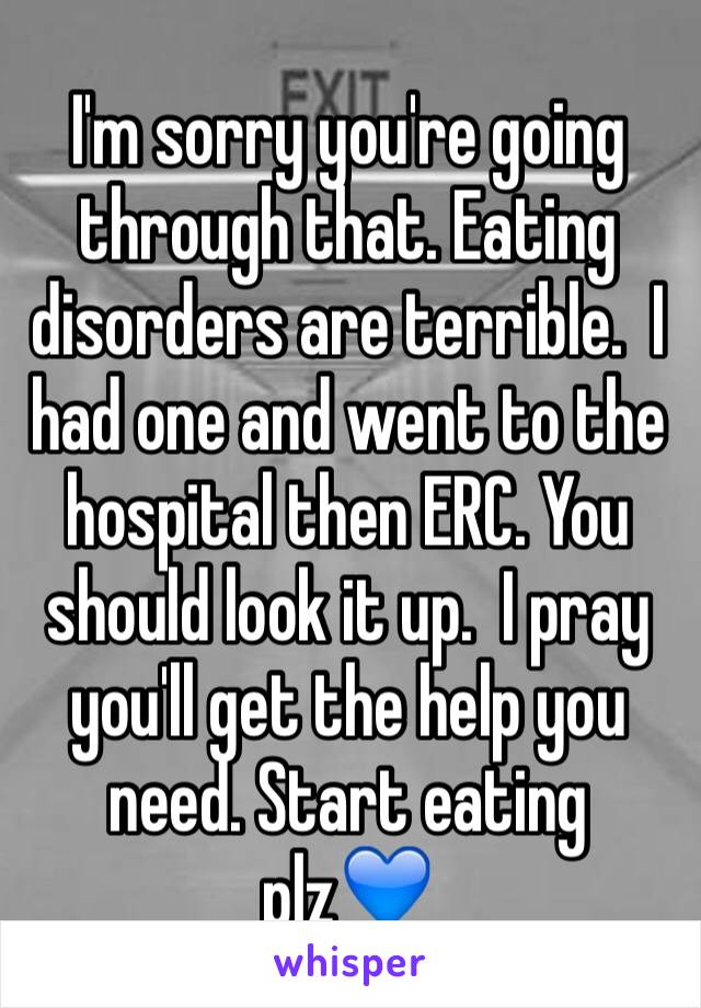 I'm sorry you're going through that. Eating disorders are terrible.  I had one and went to the hospital then ERC. You should look it up.  I pray you'll get the help you need. Start eating plz💙