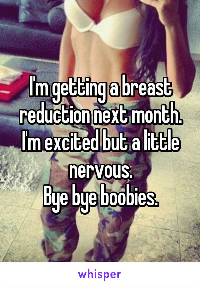 I'm getting a breast reduction next month.
I'm excited but a little nervous.
Bye bye boobies.