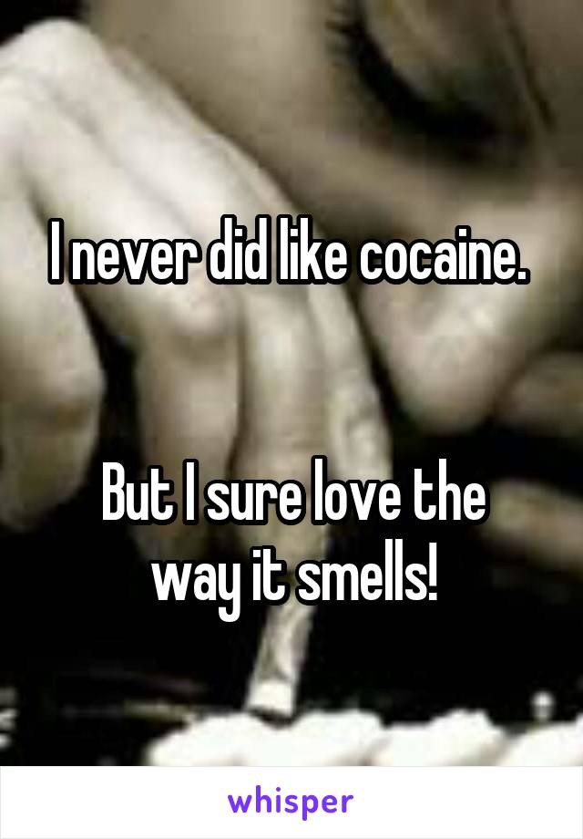 I never did like cocaine. 


But I sure love the way it smells!