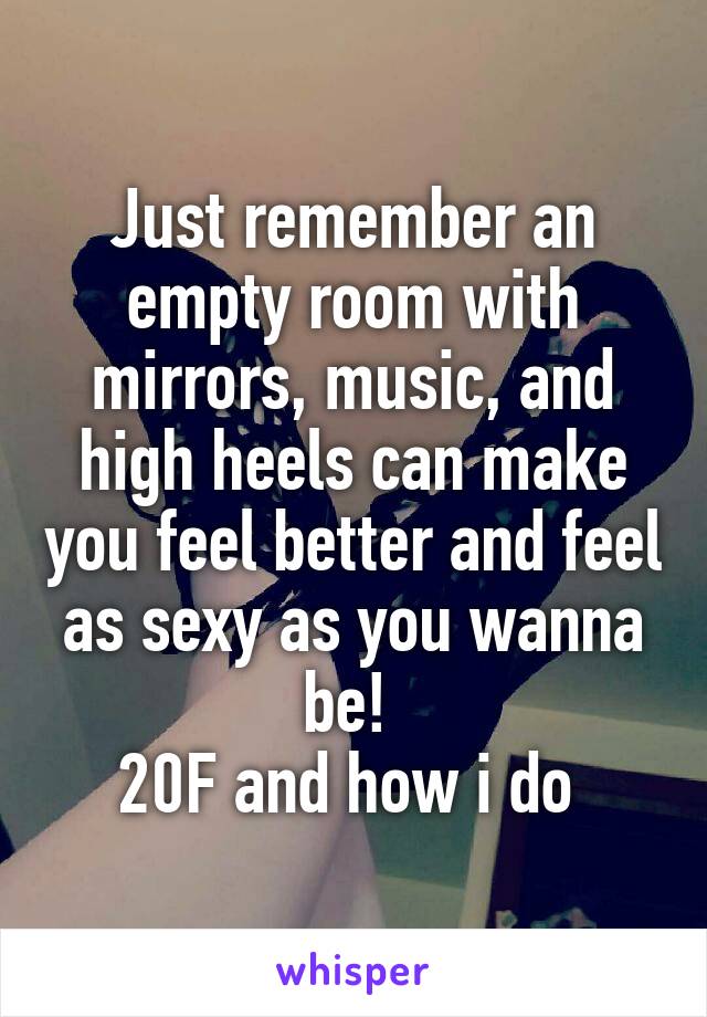 Just remember an empty room with mirrors, music, and high heels can make you feel better and feel as sexy as you wanna be! 
20F and how i do 