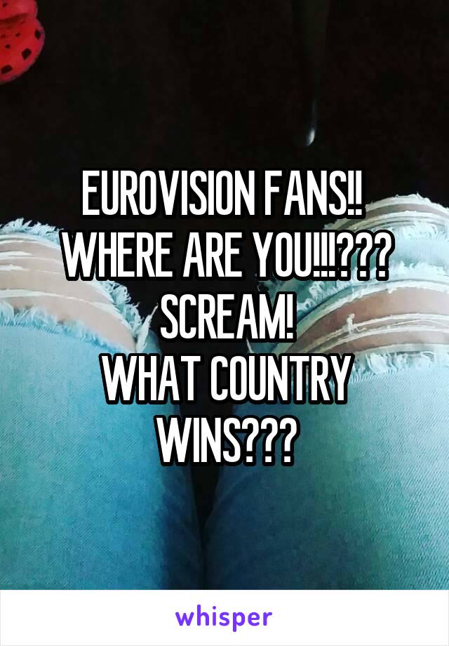 EUROVISION FANS!! 
WHERE ARE YOU!!!???
SCREAM!
WHAT COUNTRY WINS???