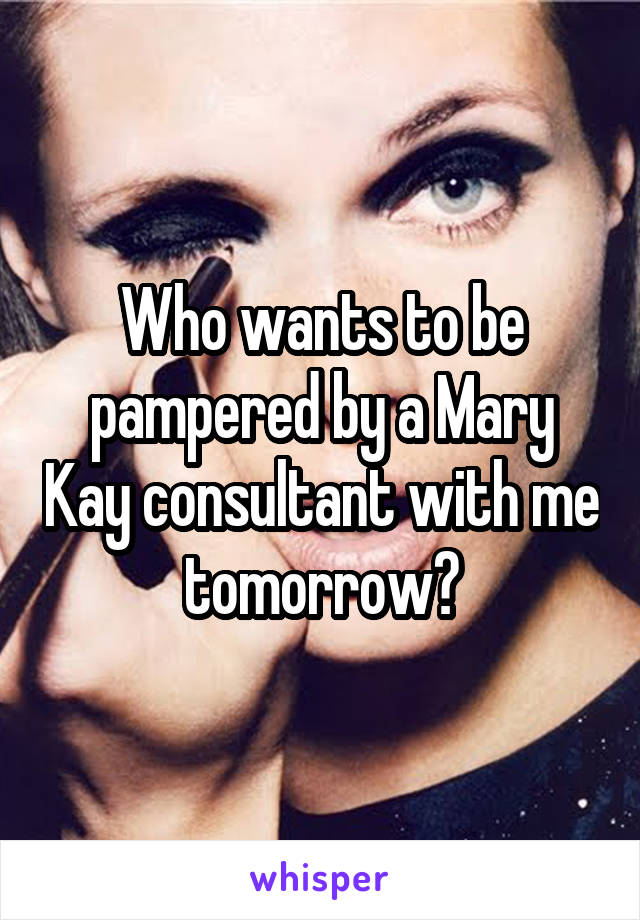 Who wants to be pampered by a Mary Kay consultant with me tomorrow?