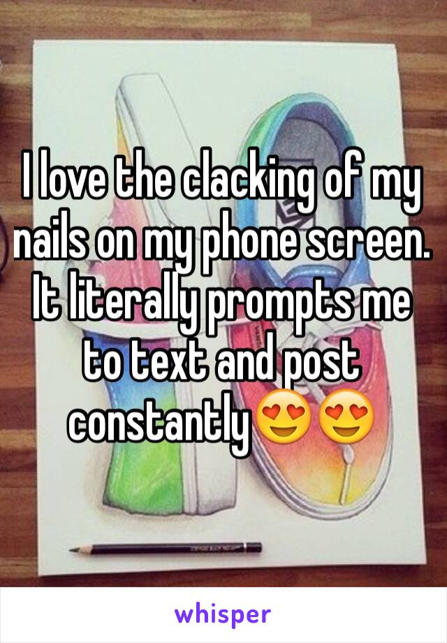 I love the clacking of my nails on my phone screen.
It literally prompts me to text and post constantly😍😍
