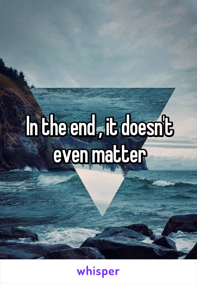 In the end , it doesn't even matter