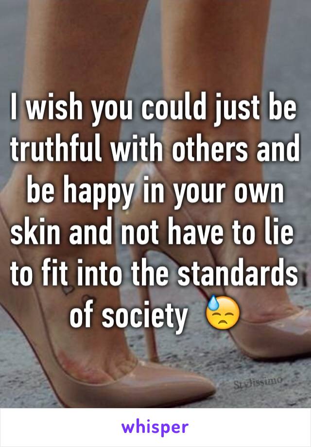 I wish you could just be truthful with others and be happy in your own skin and not have to lie to fit into the standards of society  😓