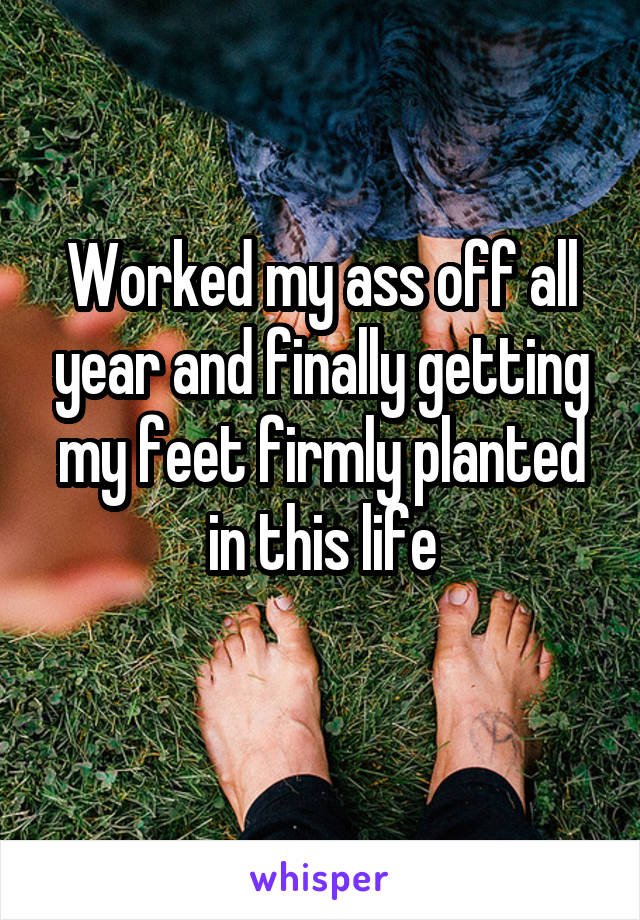 Worked my ass off all year and finally getting my feet firmly planted in this life
