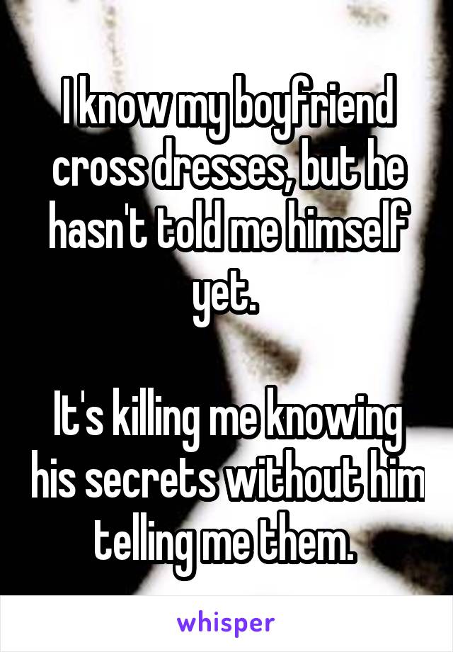 I know my boyfriend cross dresses, but he hasn't told me himself yet. 

It's killing me knowing his secrets without him telling me them. 