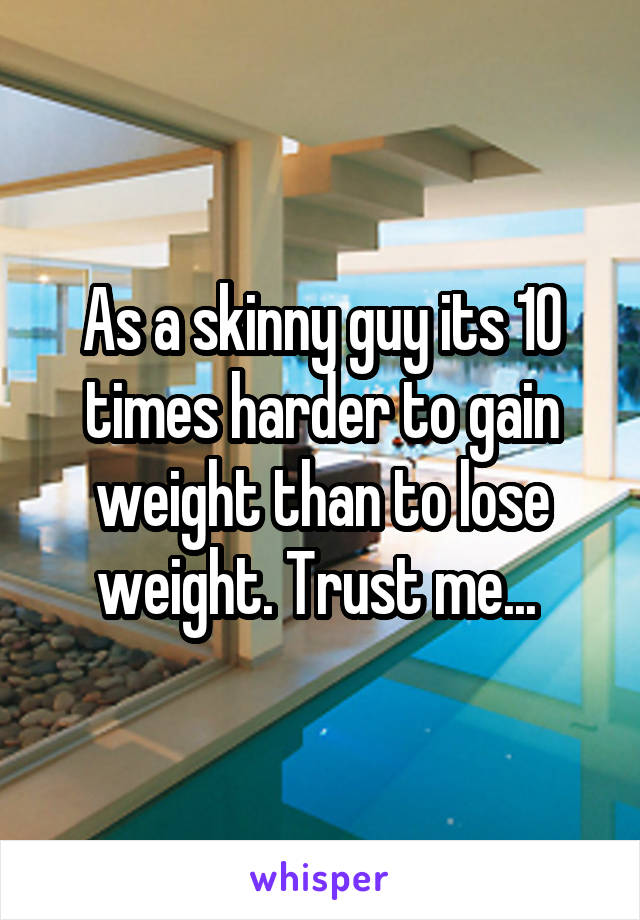 As a skinny guy its 10 times harder to gain weight than to lose weight. Trust me... 
