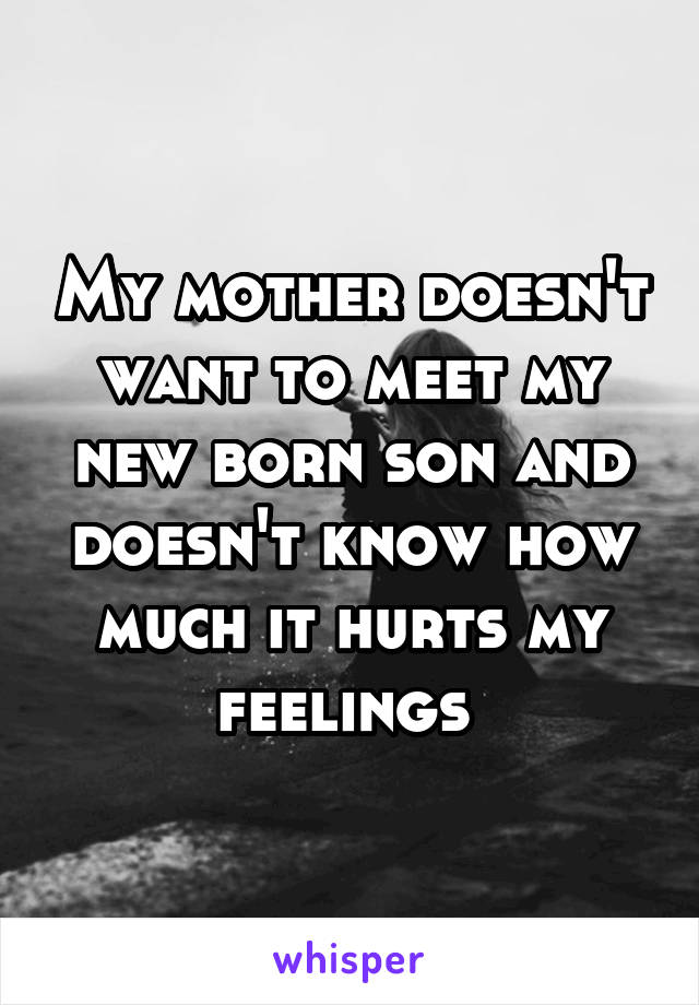 My mother doesn't want to meet my new born son and doesn't know how much it hurts my feelings 