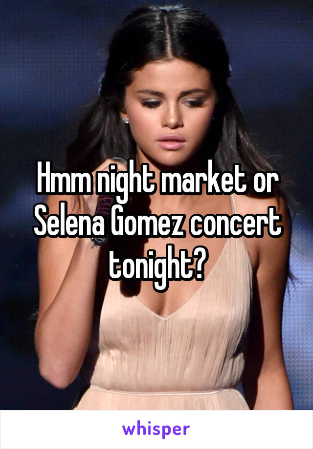 Hmm night market or Selena Gomez concert tonight?