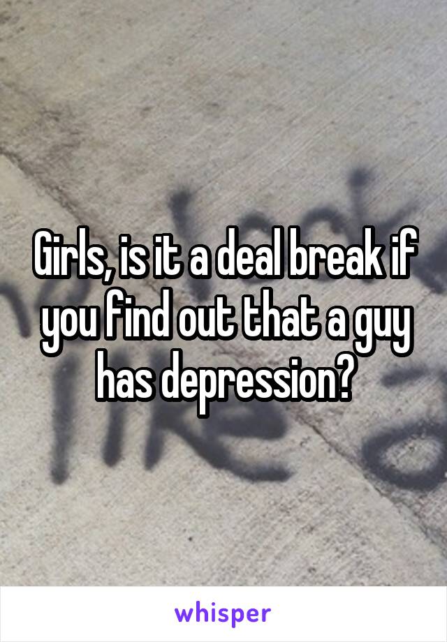 Girls, is it a deal break if you find out that a guy has depression?