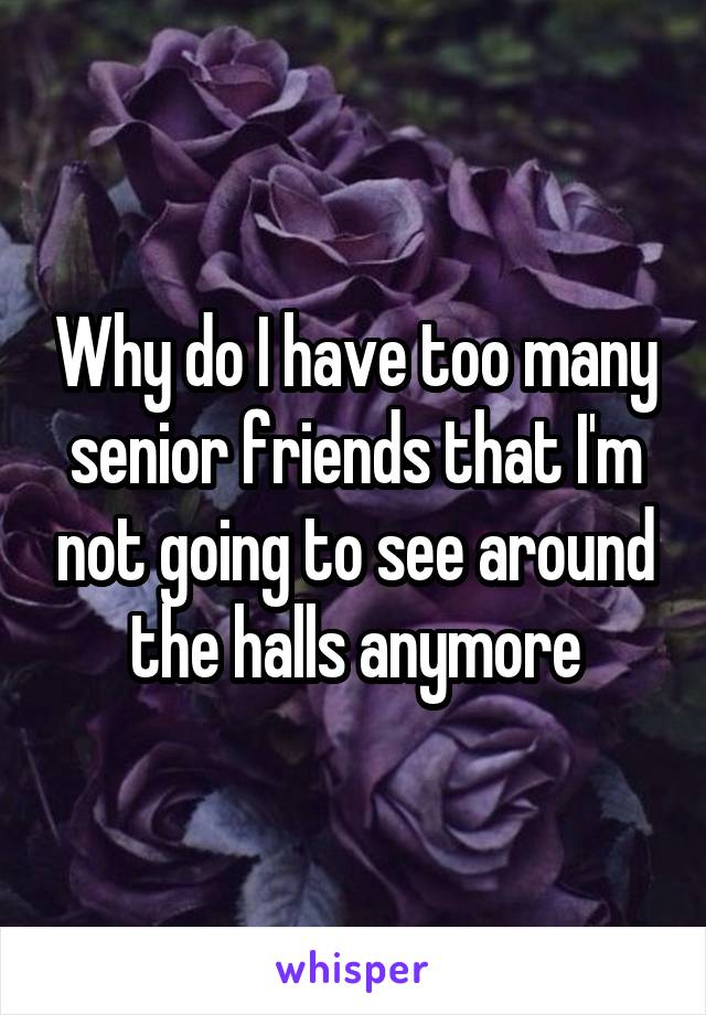 Why do I have too many senior friends that I'm not going to see around the halls anymore