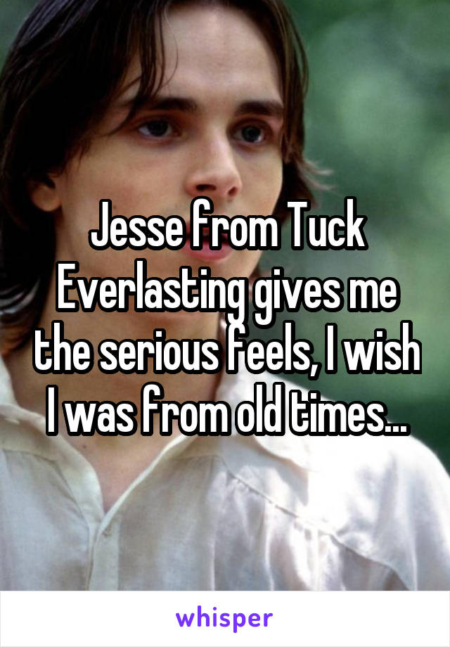 Jesse from Tuck Everlasting gives me the serious feels, I wish I was from old times...