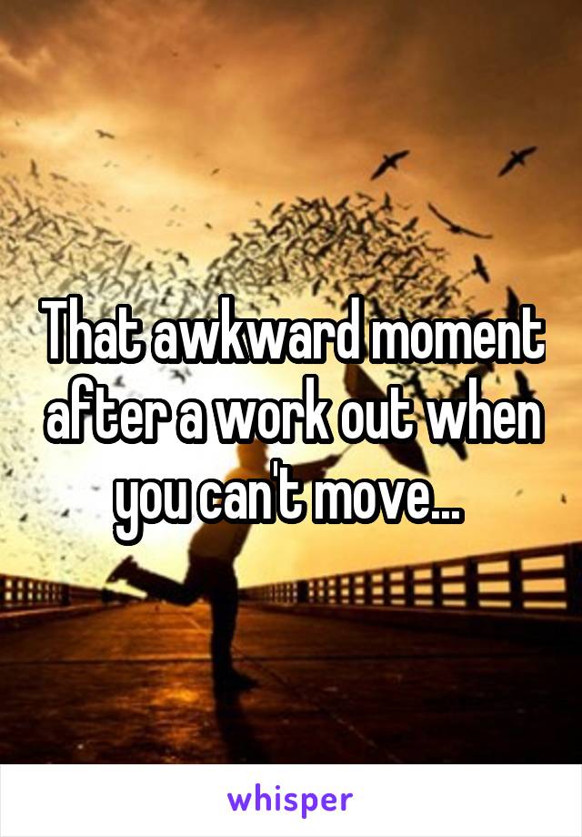 That awkward moment after a work out when you can't move... 