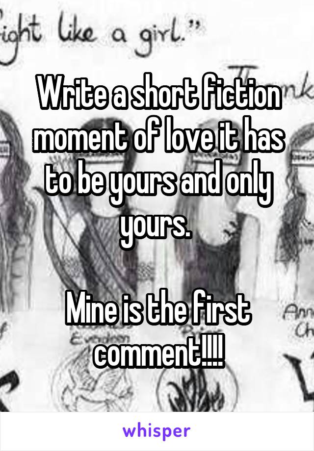 Write a short fiction moment of love it has to be yours and only yours. 

Mine is the first comment!!!!
