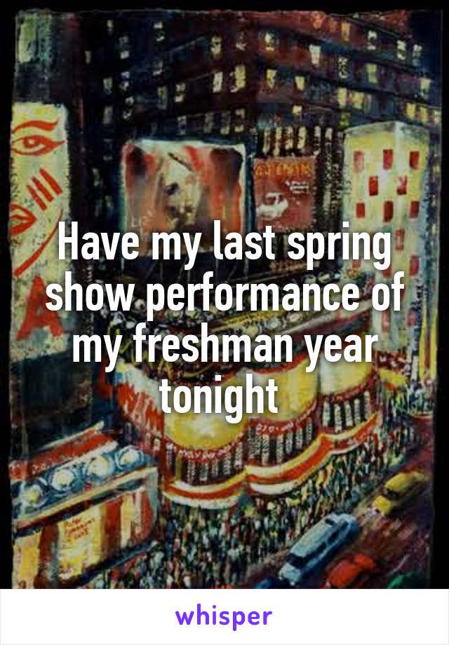Have my last spring show performance of my freshman year tonight 