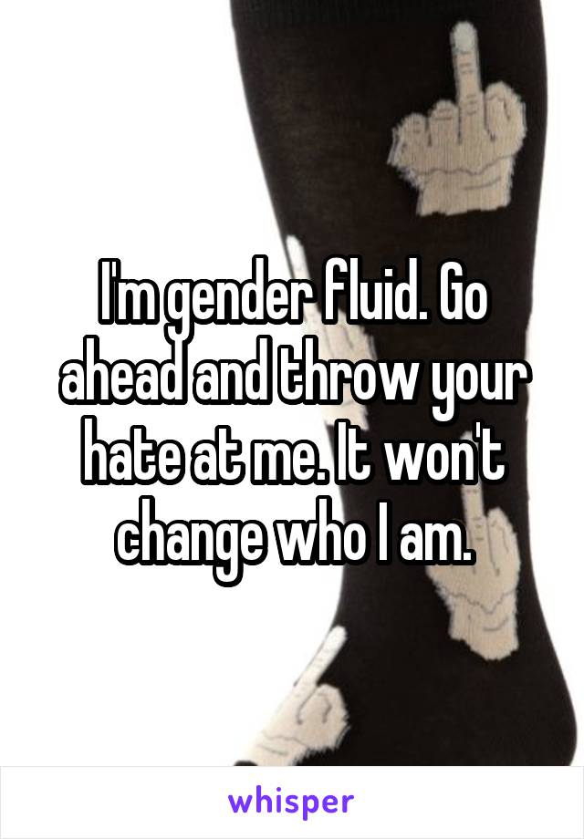 I'm gender fluid. Go ahead and throw your hate at me. It won't change who I am.