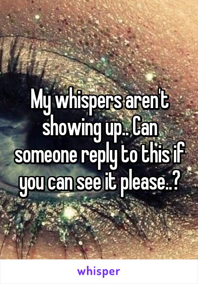 My whispers aren't showing up.. Can someone reply to this if you can see it please..?