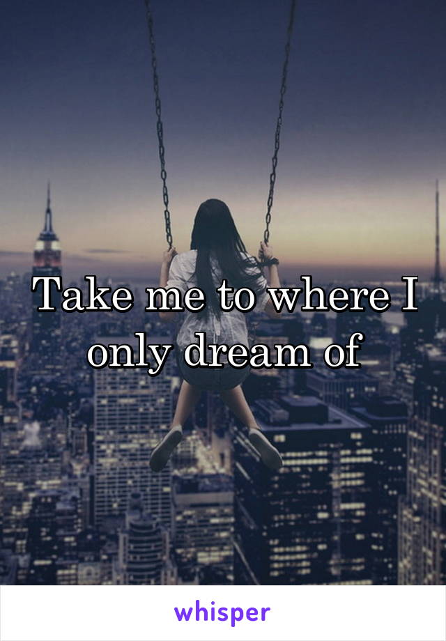 Take me to where I only dream of