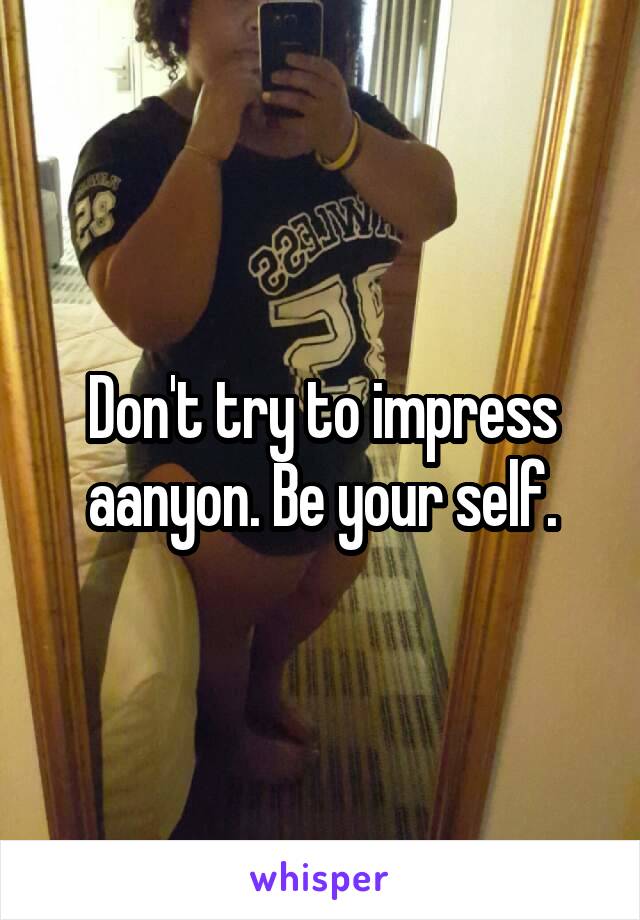Don't try to impress aanyon. Be your self.