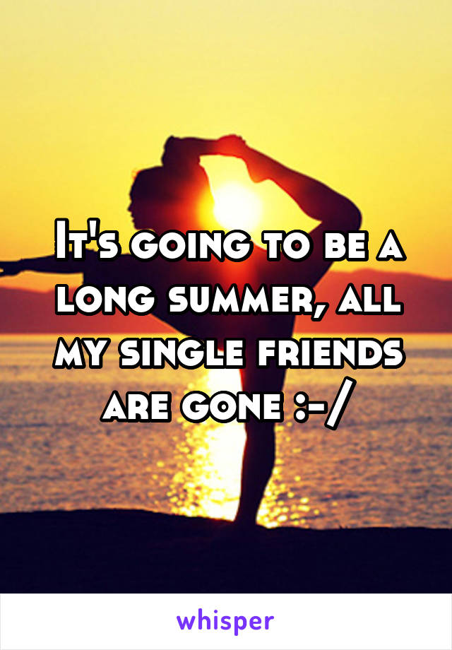 It's going to be a long summer, all my single friends are gone :-/