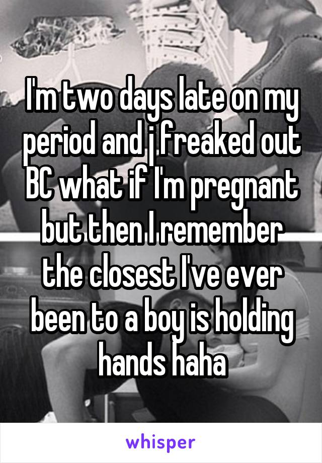 I'm two days late on my period and j freaked out BC what if I'm pregnant but then I remember the closest I've ever been to a boy is holding hands haha